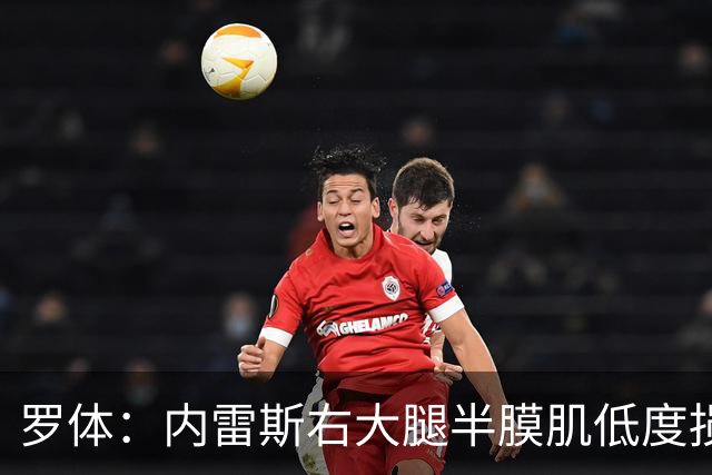 罗体：内雷斯右大腿半膜肌低度损伤，将缺阵3周无缘6场比赛